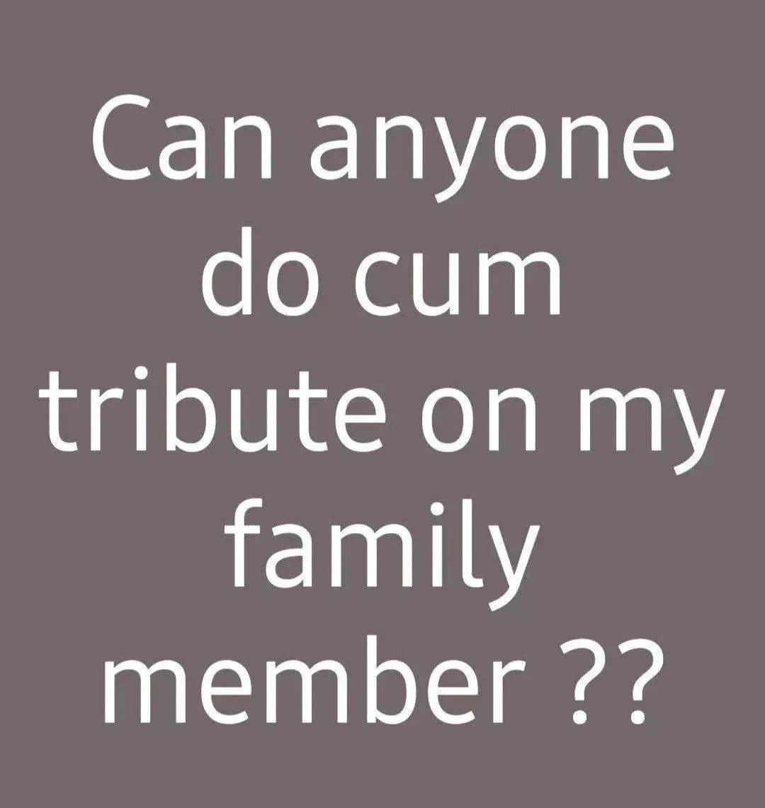 can anyone do cum tribute on my family member ?