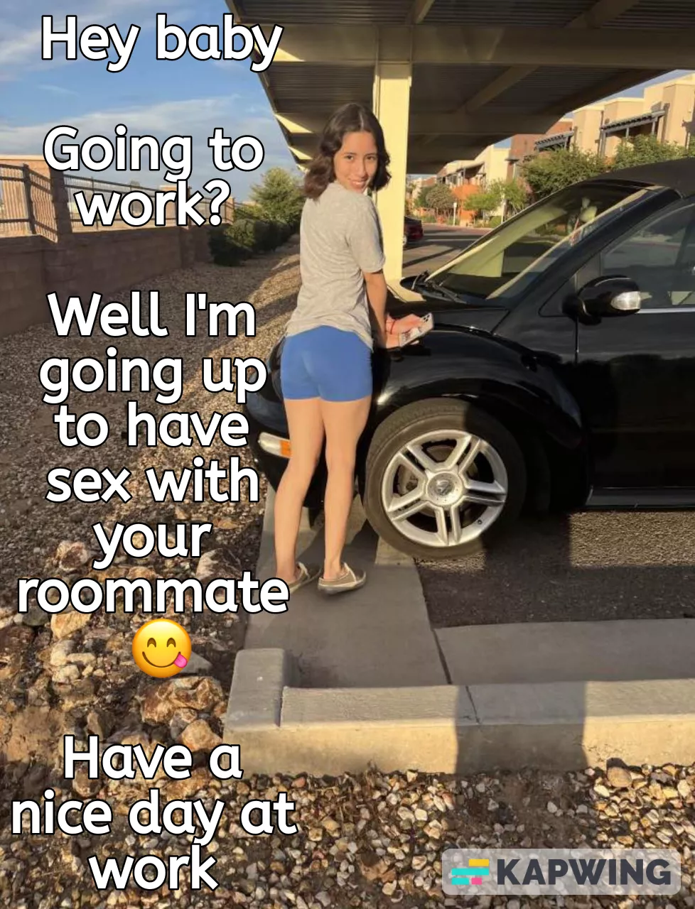 As you leave your apartment to go to work, you bump into your gf who just drove from her place to fuck your roommate