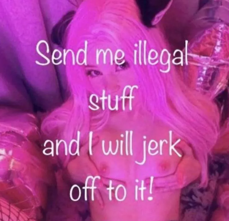 Not actually illegal just some hardcore stuff please