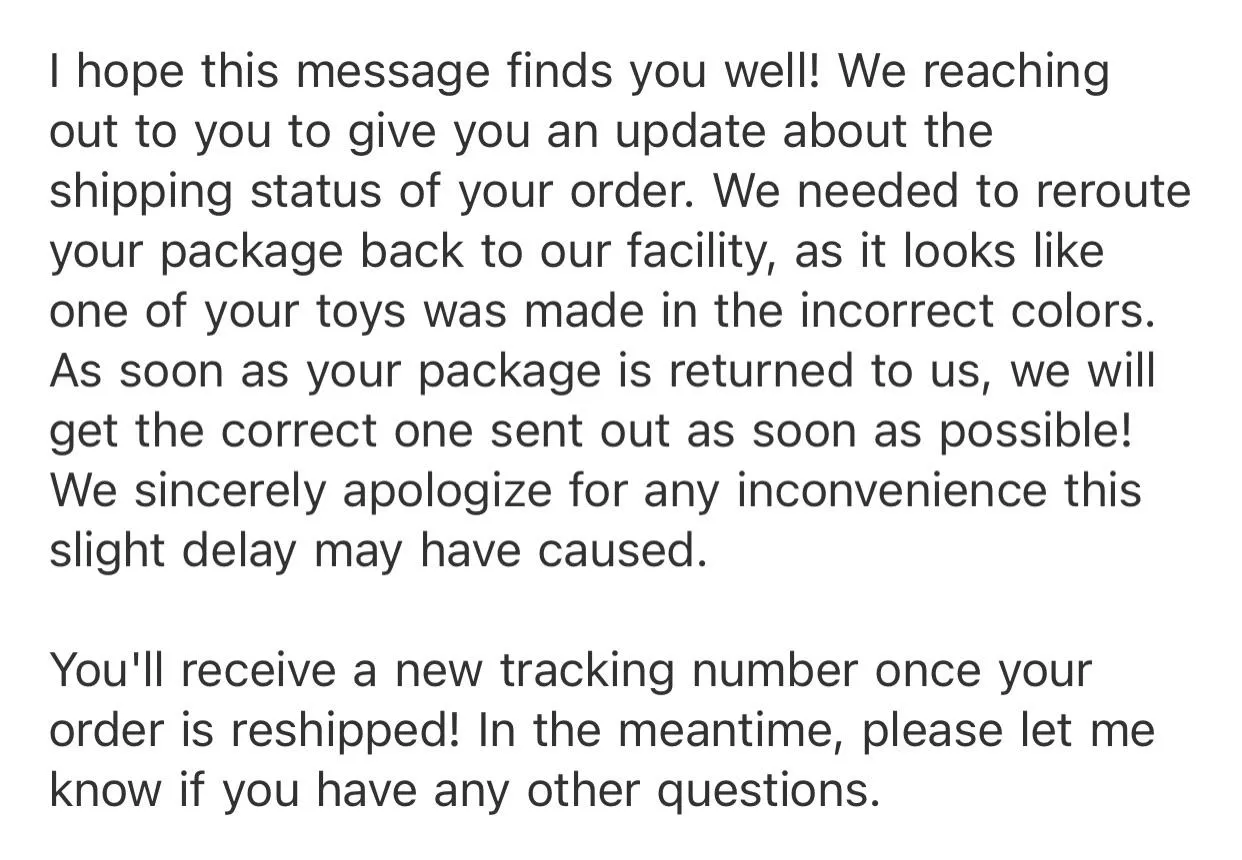 Well this is surprisingâ€¦they shipped out my custom order and recalled it after realizing they made one of the toys in the wrong color